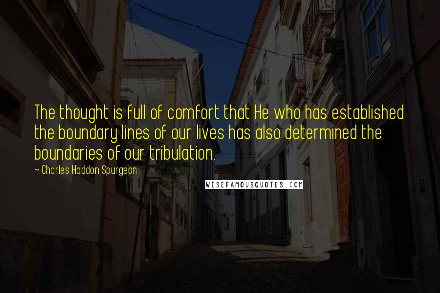 Charles Haddon Spurgeon Quotes: The thought is full of comfort that He who has established the boundary lines of our lives has also determined the boundaries of our tribulation.