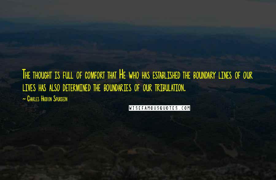 Charles Haddon Spurgeon Quotes: The thought is full of comfort that He who has established the boundary lines of our lives has also determined the boundaries of our tribulation.