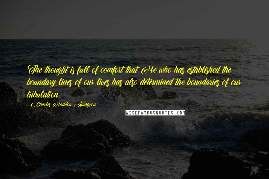 Charles Haddon Spurgeon Quotes: The thought is full of comfort that He who has established the boundary lines of our lives has also determined the boundaries of our tribulation.