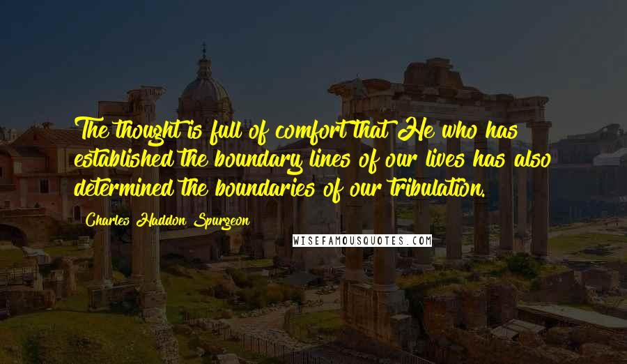 Charles Haddon Spurgeon Quotes: The thought is full of comfort that He who has established the boundary lines of our lives has also determined the boundaries of our tribulation.