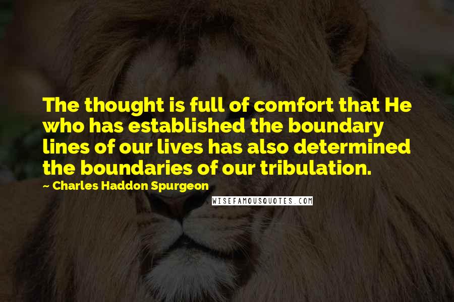 Charles Haddon Spurgeon Quotes: The thought is full of comfort that He who has established the boundary lines of our lives has also determined the boundaries of our tribulation.