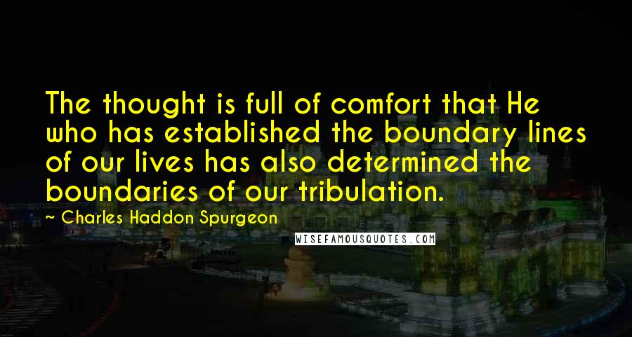 Charles Haddon Spurgeon Quotes: The thought is full of comfort that He who has established the boundary lines of our lives has also determined the boundaries of our tribulation.