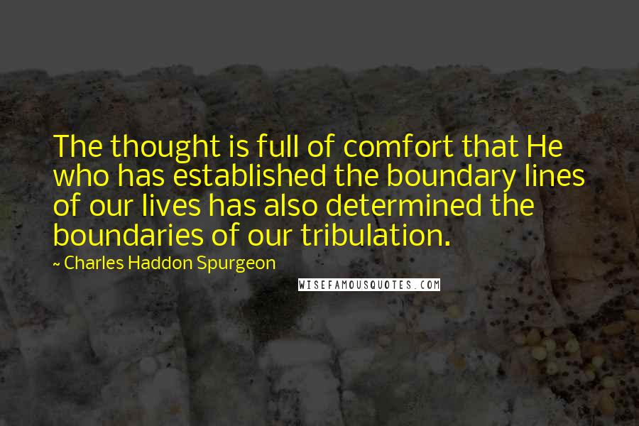 Charles Haddon Spurgeon Quotes: The thought is full of comfort that He who has established the boundary lines of our lives has also determined the boundaries of our tribulation.