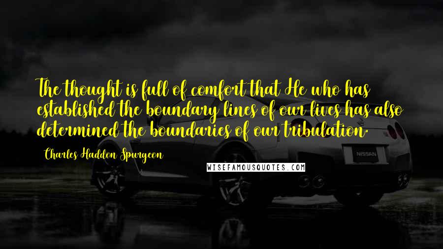 Charles Haddon Spurgeon Quotes: The thought is full of comfort that He who has established the boundary lines of our lives has also determined the boundaries of our tribulation.