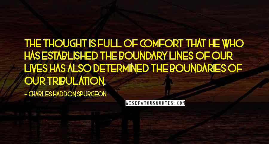 Charles Haddon Spurgeon Quotes: The thought is full of comfort that He who has established the boundary lines of our lives has also determined the boundaries of our tribulation.