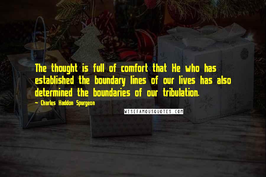 Charles Haddon Spurgeon Quotes: The thought is full of comfort that He who has established the boundary lines of our lives has also determined the boundaries of our tribulation.