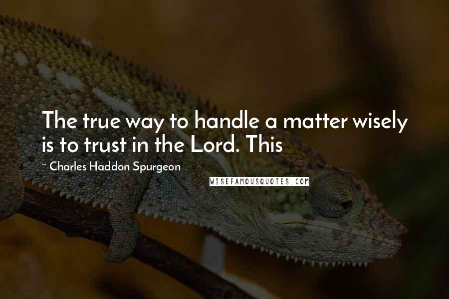 Charles Haddon Spurgeon Quotes: The true way to handle a matter wisely is to trust in the Lord. This