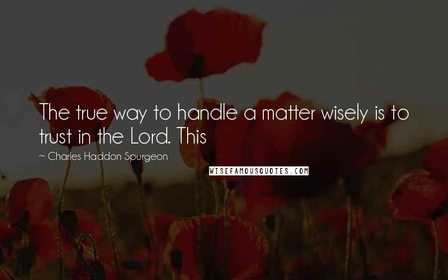 Charles Haddon Spurgeon Quotes: The true way to handle a matter wisely is to trust in the Lord. This