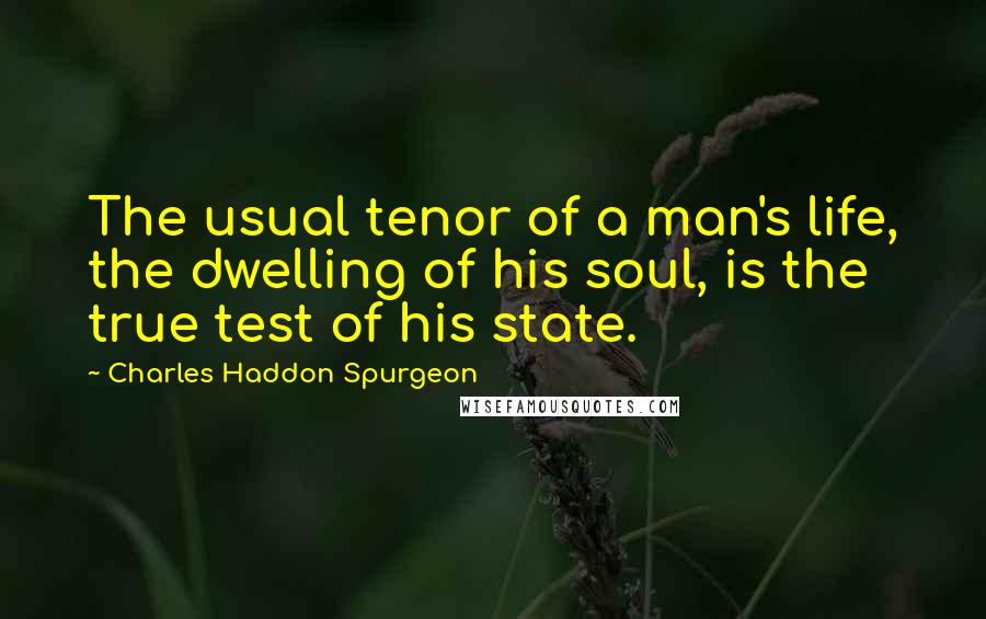 Charles Haddon Spurgeon Quotes: The usual tenor of a man's life, the dwelling of his soul, is the true test of his state.