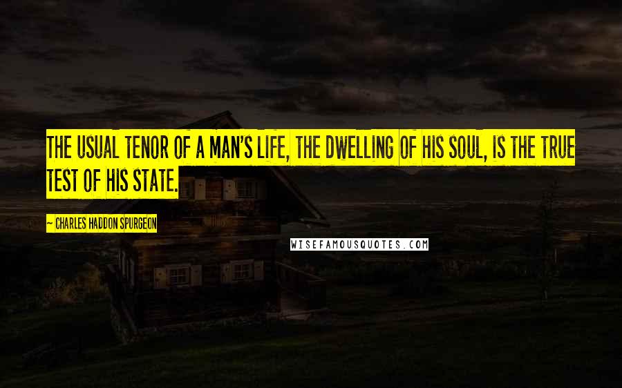 Charles Haddon Spurgeon Quotes: The usual tenor of a man's life, the dwelling of his soul, is the true test of his state.