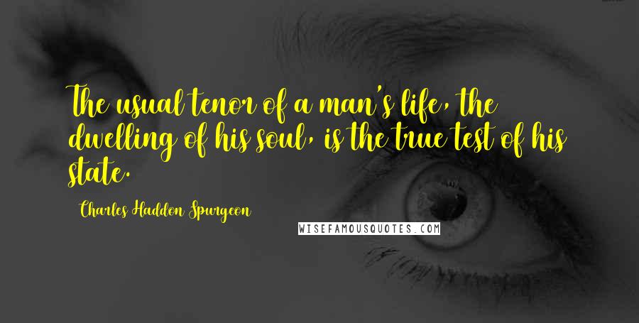 Charles Haddon Spurgeon Quotes: The usual tenor of a man's life, the dwelling of his soul, is the true test of his state.