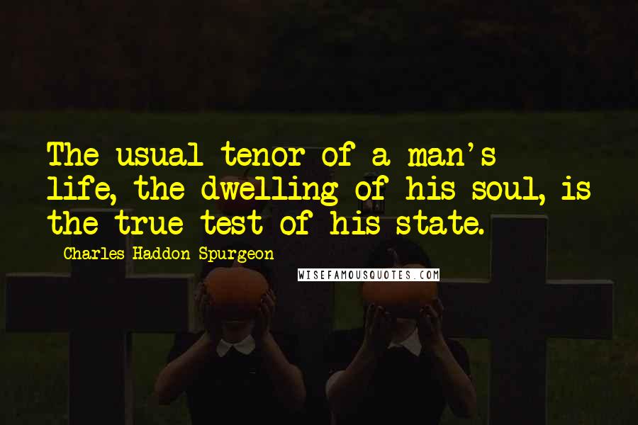 Charles Haddon Spurgeon Quotes: The usual tenor of a man's life, the dwelling of his soul, is the true test of his state.