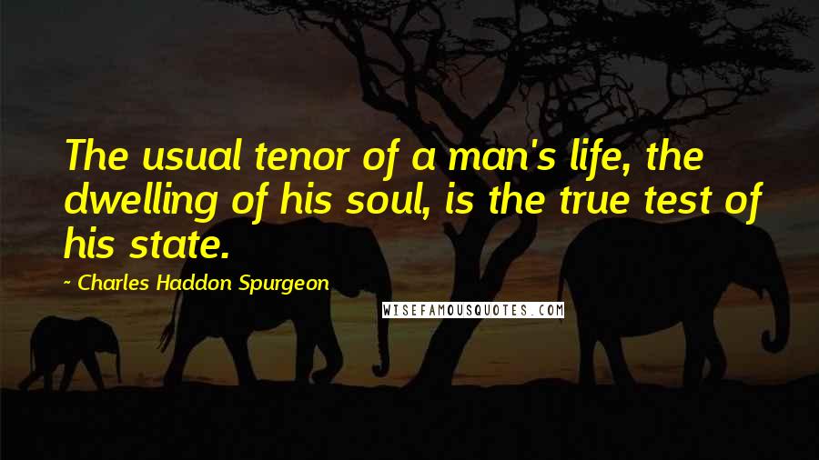 Charles Haddon Spurgeon Quotes: The usual tenor of a man's life, the dwelling of his soul, is the true test of his state.