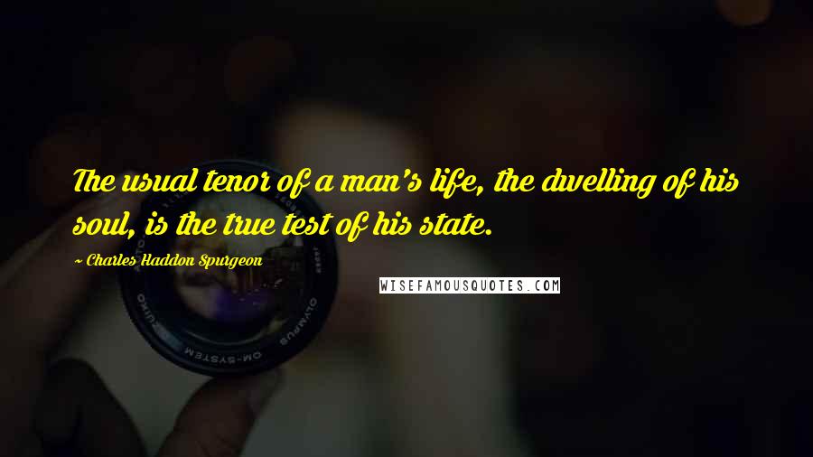 Charles Haddon Spurgeon Quotes: The usual tenor of a man's life, the dwelling of his soul, is the true test of his state.