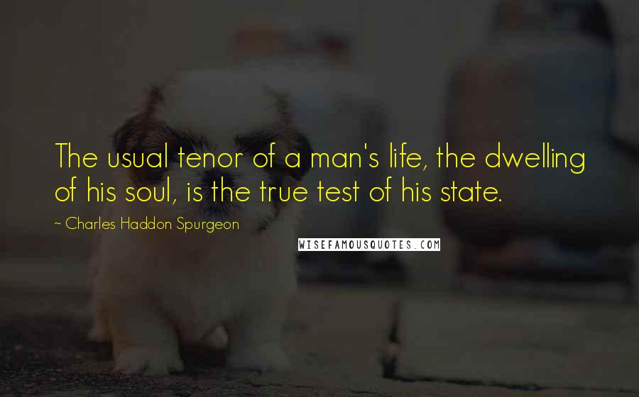 Charles Haddon Spurgeon Quotes: The usual tenor of a man's life, the dwelling of his soul, is the true test of his state.