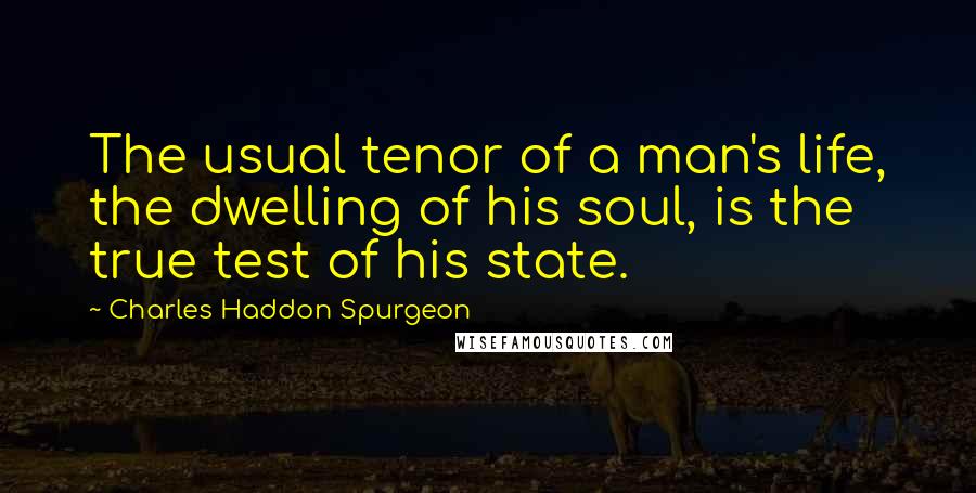 Charles Haddon Spurgeon Quotes: The usual tenor of a man's life, the dwelling of his soul, is the true test of his state.