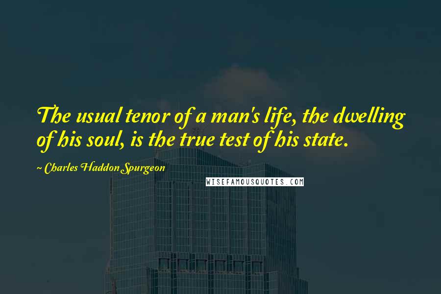 Charles Haddon Spurgeon Quotes: The usual tenor of a man's life, the dwelling of his soul, is the true test of his state.