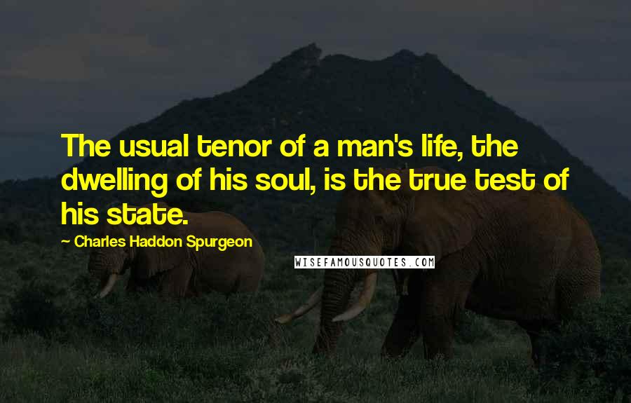 Charles Haddon Spurgeon Quotes: The usual tenor of a man's life, the dwelling of his soul, is the true test of his state.