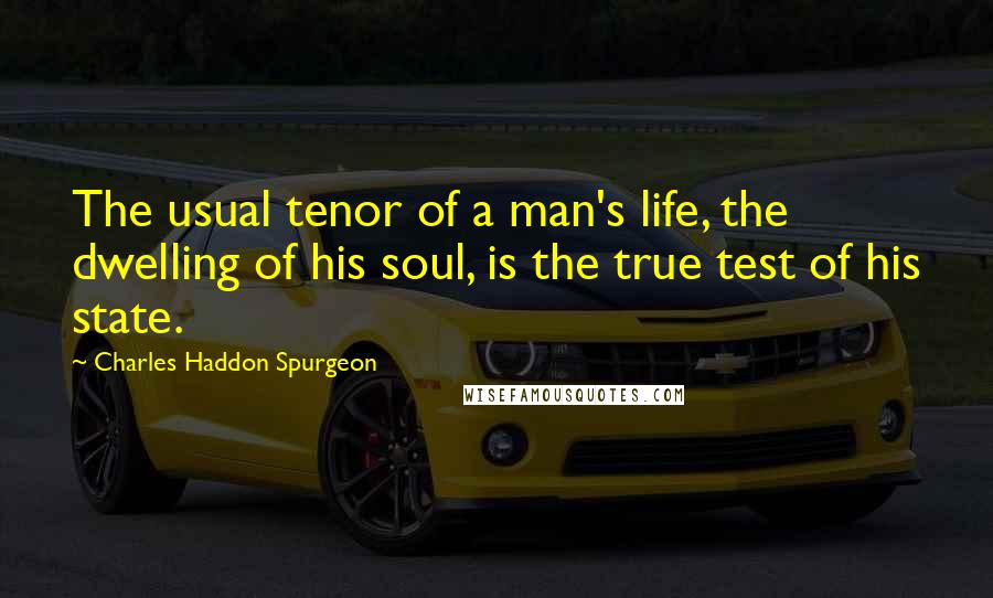 Charles Haddon Spurgeon Quotes: The usual tenor of a man's life, the dwelling of his soul, is the true test of his state.