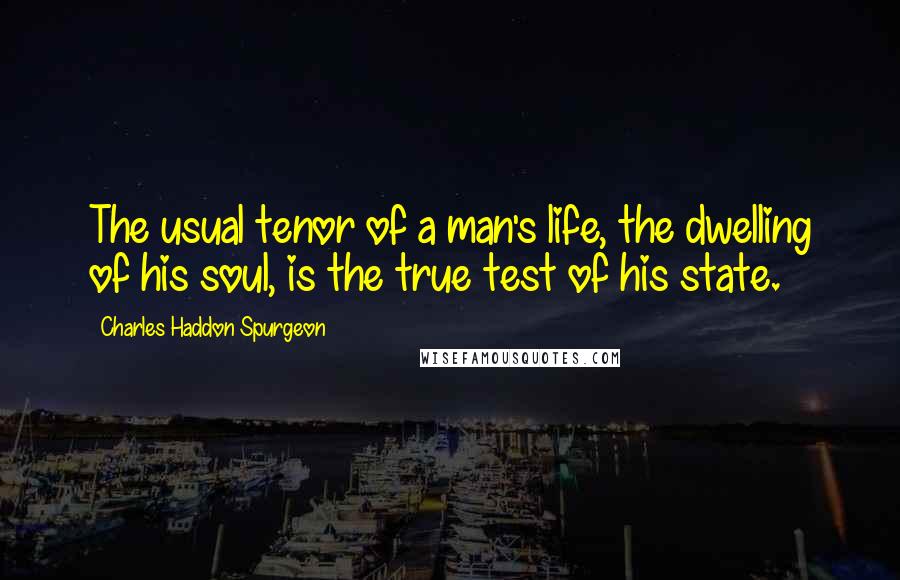 Charles Haddon Spurgeon Quotes: The usual tenor of a man's life, the dwelling of his soul, is the true test of his state.