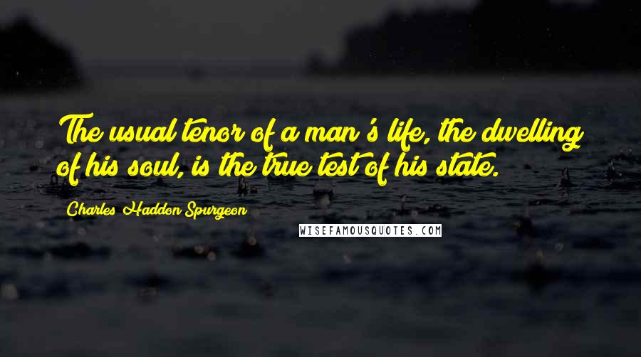 Charles Haddon Spurgeon Quotes: The usual tenor of a man's life, the dwelling of his soul, is the true test of his state.