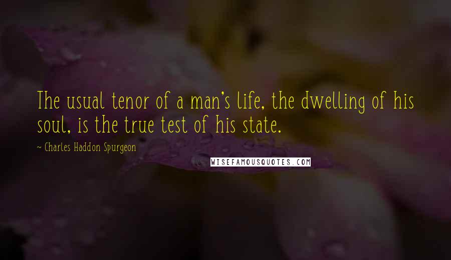 Charles Haddon Spurgeon Quotes: The usual tenor of a man's life, the dwelling of his soul, is the true test of his state.