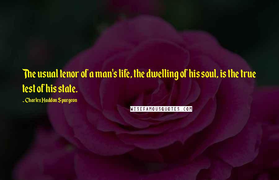 Charles Haddon Spurgeon Quotes: The usual tenor of a man's life, the dwelling of his soul, is the true test of his state.