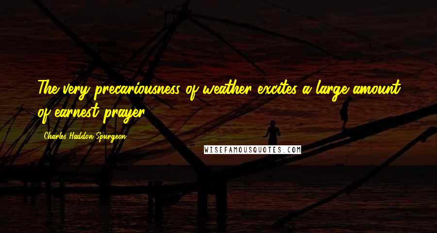 Charles Haddon Spurgeon Quotes: The very precariousness of weather excites a large amount of earnest prayer.
