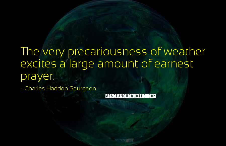 Charles Haddon Spurgeon Quotes: The very precariousness of weather excites a large amount of earnest prayer.