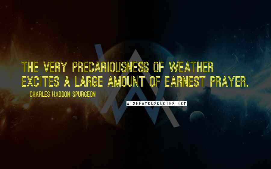 Charles Haddon Spurgeon Quotes: The very precariousness of weather excites a large amount of earnest prayer.