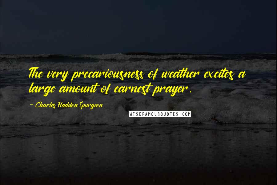 Charles Haddon Spurgeon Quotes: The very precariousness of weather excites a large amount of earnest prayer.