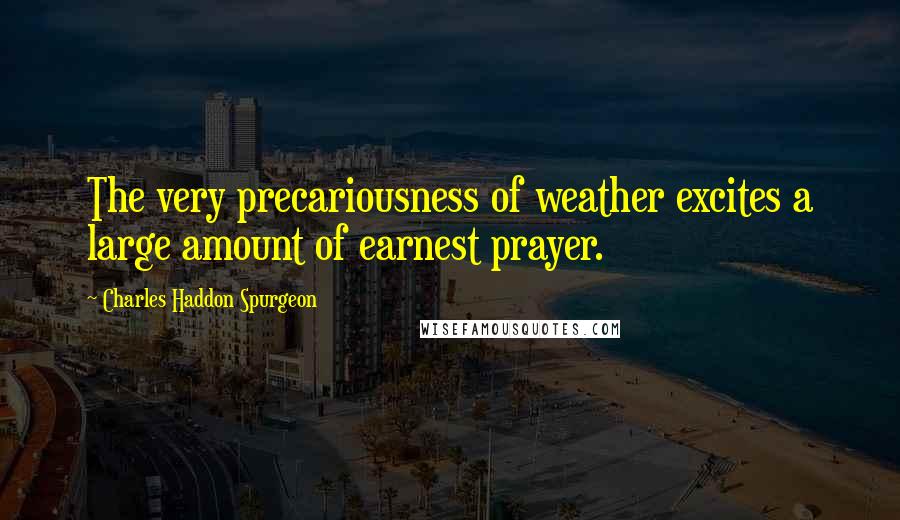 Charles Haddon Spurgeon Quotes: The very precariousness of weather excites a large amount of earnest prayer.