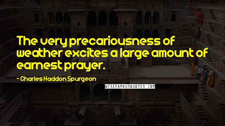 Charles Haddon Spurgeon Quotes: The very precariousness of weather excites a large amount of earnest prayer.