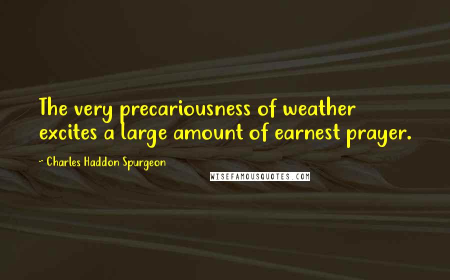 Charles Haddon Spurgeon Quotes: The very precariousness of weather excites a large amount of earnest prayer.