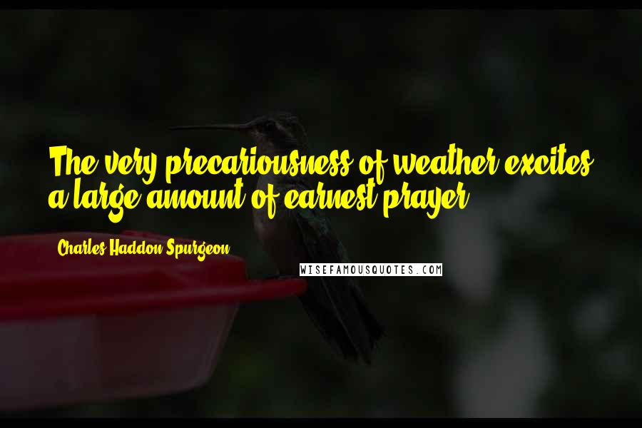 Charles Haddon Spurgeon Quotes: The very precariousness of weather excites a large amount of earnest prayer.