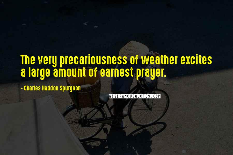 Charles Haddon Spurgeon Quotes: The very precariousness of weather excites a large amount of earnest prayer.