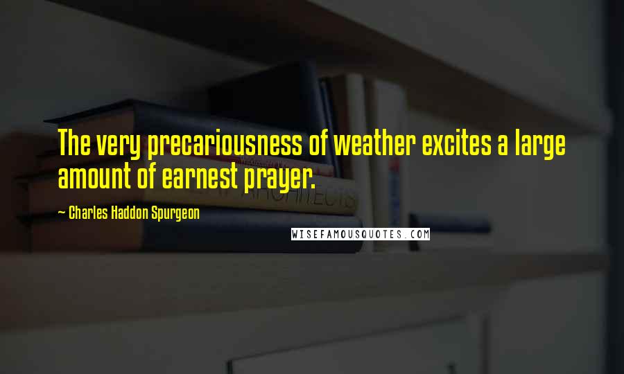 Charles Haddon Spurgeon Quotes: The very precariousness of weather excites a large amount of earnest prayer.