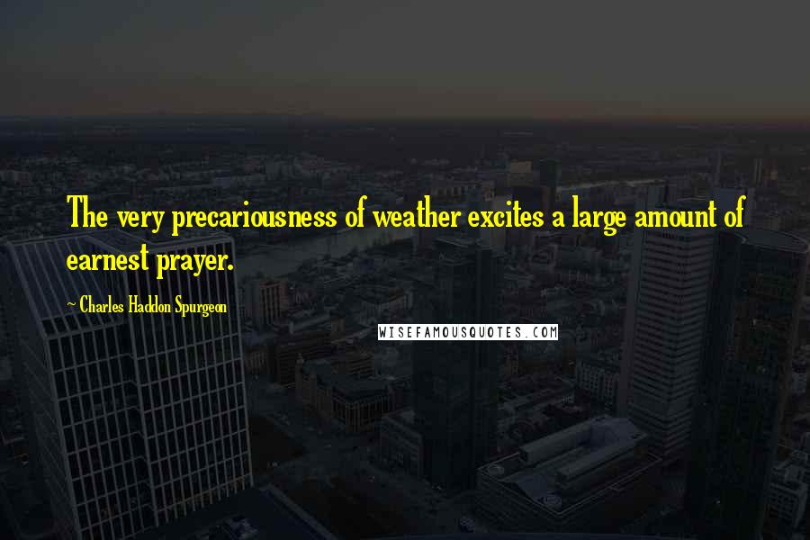 Charles Haddon Spurgeon Quotes: The very precariousness of weather excites a large amount of earnest prayer.