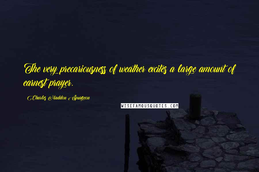 Charles Haddon Spurgeon Quotes: The very precariousness of weather excites a large amount of earnest prayer.