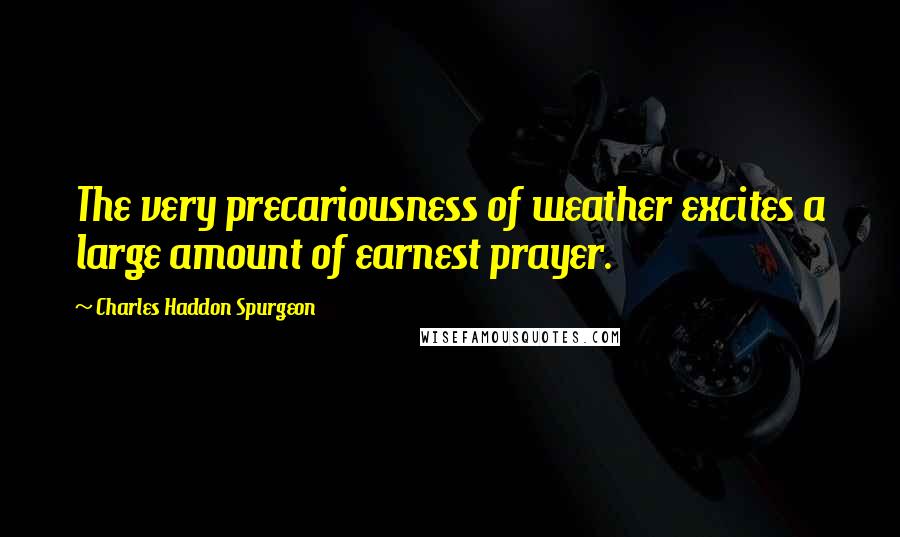 Charles Haddon Spurgeon Quotes: The very precariousness of weather excites a large amount of earnest prayer.