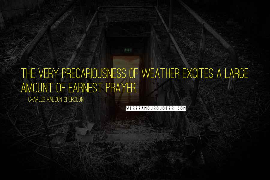 Charles Haddon Spurgeon Quotes: The very precariousness of weather excites a large amount of earnest prayer.