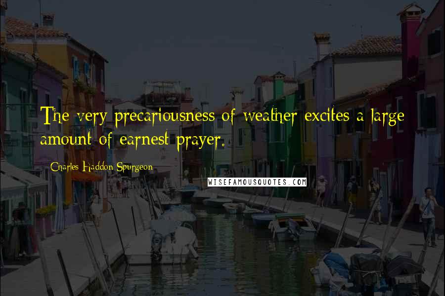 Charles Haddon Spurgeon Quotes: The very precariousness of weather excites a large amount of earnest prayer.