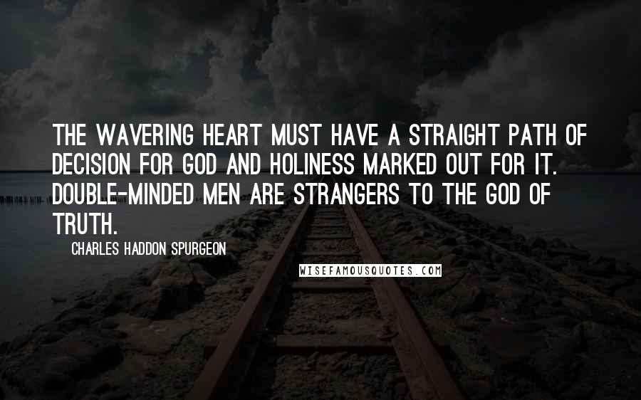 Charles Haddon Spurgeon Quotes: The wavering heart must have a straight path of decision for God and holiness marked out for it. Double-minded men are strangers to the God of truth.