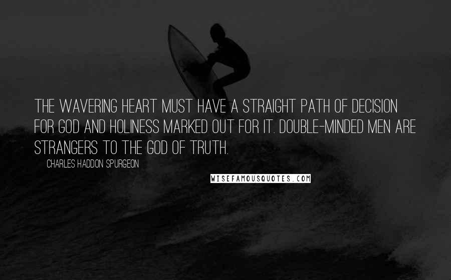 Charles Haddon Spurgeon Quotes: The wavering heart must have a straight path of decision for God and holiness marked out for it. Double-minded men are strangers to the God of truth.