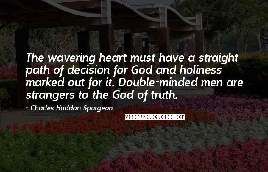 Charles Haddon Spurgeon Quotes: The wavering heart must have a straight path of decision for God and holiness marked out for it. Double-minded men are strangers to the God of truth.