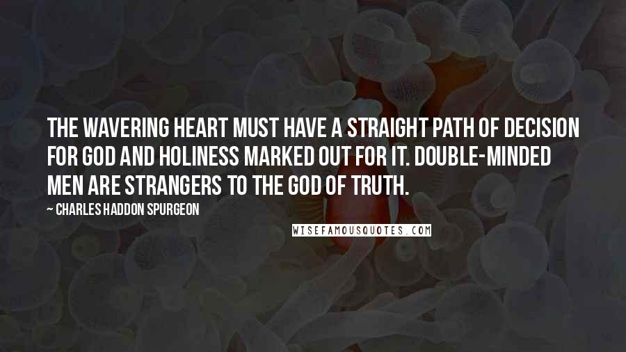 Charles Haddon Spurgeon Quotes: The wavering heart must have a straight path of decision for God and holiness marked out for it. Double-minded men are strangers to the God of truth.