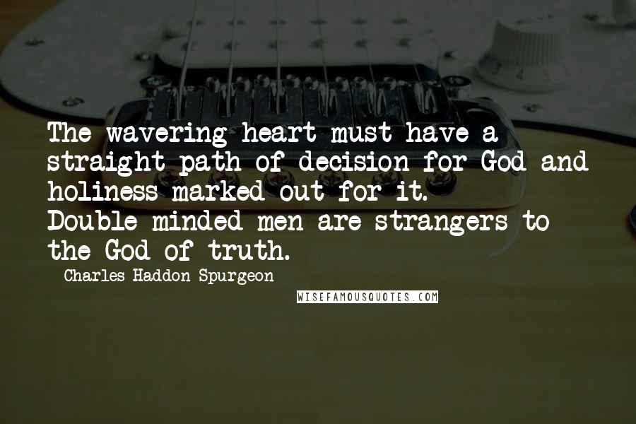 Charles Haddon Spurgeon Quotes: The wavering heart must have a straight path of decision for God and holiness marked out for it. Double-minded men are strangers to the God of truth.