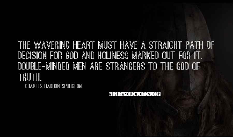 Charles Haddon Spurgeon Quotes: The wavering heart must have a straight path of decision for God and holiness marked out for it. Double-minded men are strangers to the God of truth.