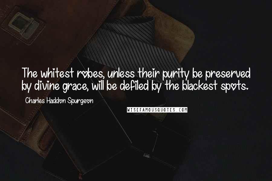 Charles Haddon Spurgeon Quotes: The whitest robes, unless their purity be preserved by divine grace, will be defiled by the blackest spots.