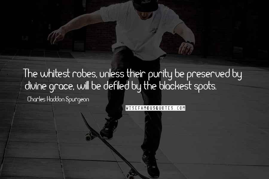 Charles Haddon Spurgeon Quotes: The whitest robes, unless their purity be preserved by divine grace, will be defiled by the blackest spots.